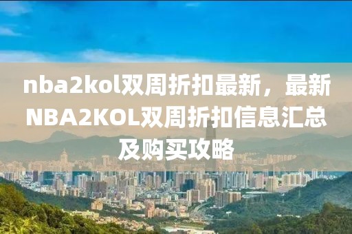 nba2kol雙周折扣最新，最新NBA2KOL雙周折扣信息匯總及購(gòu)買(mǎi)攻略
