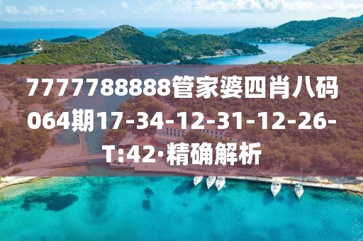 7777788888管家婆四肖八碼064期17-34-12-31-12-26-T:42·精確解析