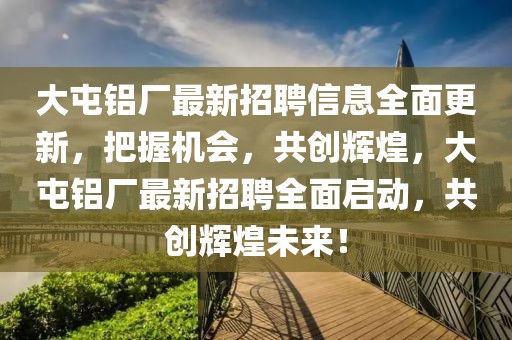 大屯鋁廠最新招聘信息全面更新，把握機會，共創(chuàng)輝煌，大屯鋁廠最新招聘全面啟動，共創(chuàng)輝煌未來！