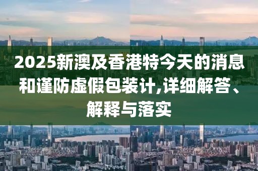 2025新澳及香港特今天的消息和謹(jǐn)防虛假包裝計(jì),詳細(xì)解答、解釋與落實(shí)