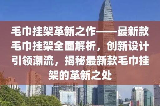毛巾掛架革新之作——最新款毛巾掛架全面解析，創(chuàng)新設(shè)計(jì)引領(lǐng)潮流，揭秘最新款毛巾掛架的革新之處