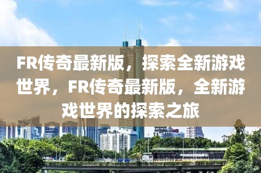 FR傳奇最新版，探索全新游戲世界，F(xiàn)R傳奇最新版，全新游戲世界的探索之旅