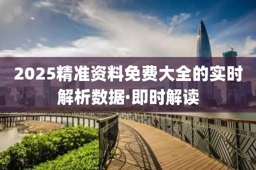 2025精準(zhǔn)資料免費(fèi)大全的實(shí)時(shí)解析數(shù)據(jù)·即時(shí)解讀