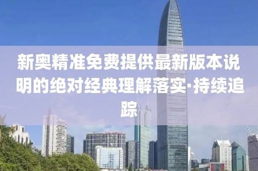 新奧精準(zhǔn)免費(fèi)提供最新版本說(shuō)明的絕對(duì)經(jīng)典理解落實(shí)·持續(xù)追蹤