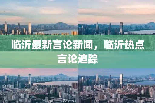 臨沂最新言論新聞，臨沂熱點(diǎn)言論追蹤