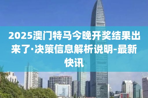 2025澳門特馬今晚開獎(jiǎng)結(jié)果出來了·決策信息解析說明-最新快訊