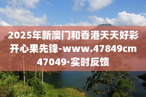 2025年新澳門和香港天天好彩開心果先鋒-www.47849cm47049·實時反饋