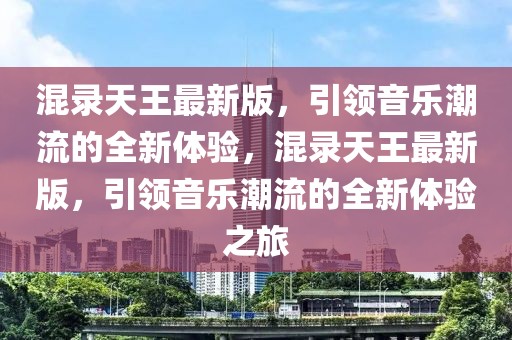 混錄天王最新版，引領(lǐng)音樂潮流的全新體驗(yàn)，混錄天王最新版，引領(lǐng)音樂潮流的全新體驗(yàn)之旅