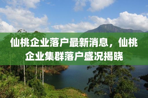 仙桃企業(yè)落戶最新消息，仙桃企業(yè)集群落戶盛況揭曉