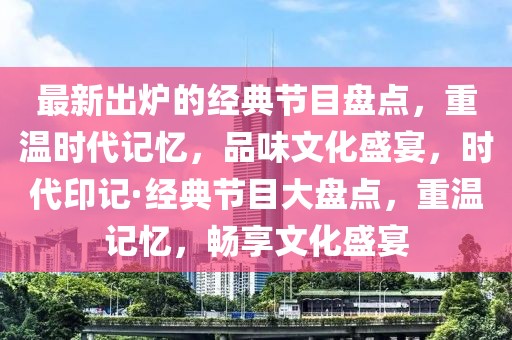 最新出爐的經(jīng)典節(jié)目盤點，重溫時代記憶，品味文化盛宴，時代印記·經(jīng)典節(jié)目大盤點，重溫記憶，暢享文化盛宴