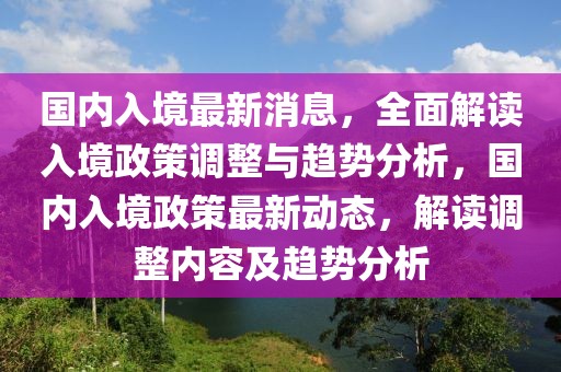 國內(nèi)入境最新消息，全面解讀入境政策調(diào)整與趨勢分析，國內(nèi)入境政策最新動態(tài)，解讀調(diào)整內(nèi)容及趨勢分析