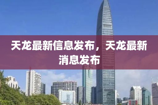 天龍最新信息發(fā)布，天龍最新消息發(fā)布