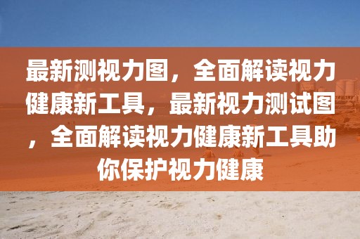 最新測(cè)視力圖，全面解讀視力健康新工具，最新視力測(cè)試圖，全面解讀視力健康新工具助你保護(hù)視力健康