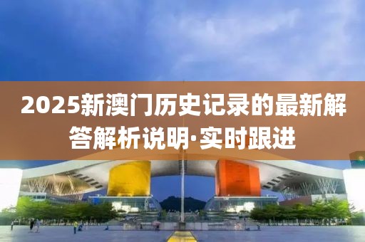 2025新澳門歷史記錄的最新解答解析說明·實(shí)時跟進(jìn)