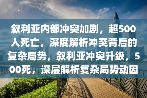 敘利亞內部沖突加劇，超500人死亡，深度解析沖突背后的復雜局勢，敘利亞沖突升級，500死，深層解析復雜局勢動因
