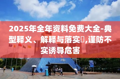 2025年全年資料免費(fèi)大全-典型釋義、解釋與落實(shí)?,謹(jǐn)防不實(shí)誘導(dǎo)危害