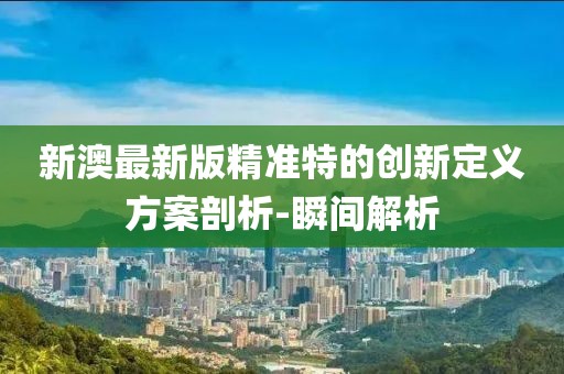 新澳最新版精準特的創(chuàng)新定義方案剖析-瞬間解析