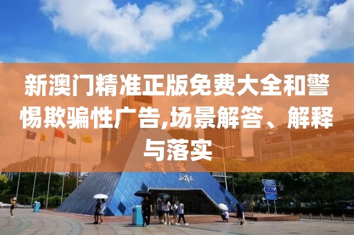 新澳門精準(zhǔn)正版免費大全和警惕欺騙性廣告,場景解答、解釋與落實