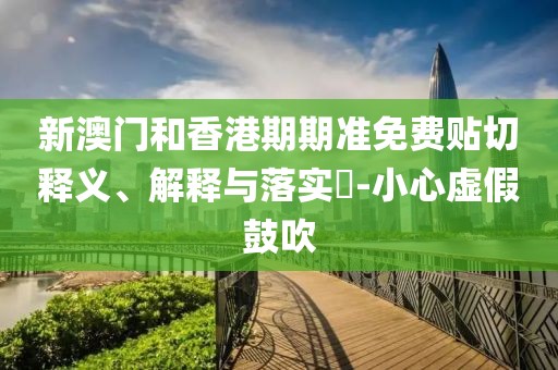 新澳門(mén)和香港期期準(zhǔn)免費(fèi)貼切釋義、解釋與落實(shí)?-小心虛假鼓吹