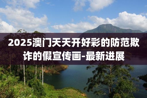 2025澳門天天開好彩的防范欺詐的假宣傳畫-最新進展