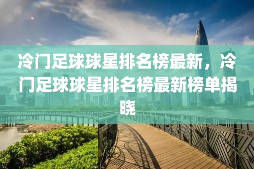 冷門足球球星排名榜最新，冷門足球球星排名榜最新榜單揭曉