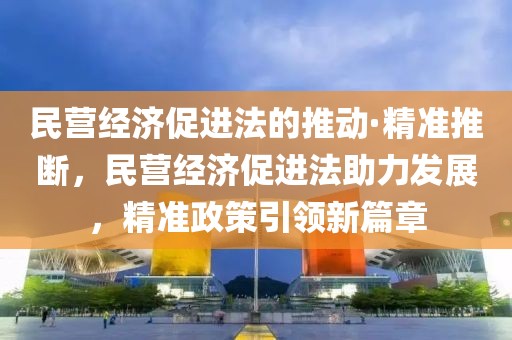 民營(yíng)經(jīng)濟(jì)促進(jìn)法的推動(dòng)·精準(zhǔn)推斷，民營(yíng)經(jīng)濟(jì)促進(jìn)法助力發(fā)展，精準(zhǔn)政策引領(lǐng)新篇章