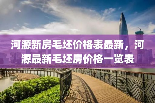 河源新房毛坯價(jià)格表最新，河源最新毛坯房價(jià)格一覽表