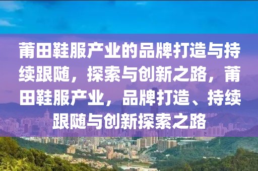 莆田鞋服產(chǎn)業(yè)的品牌打造與持續(xù)跟隨，探索與創(chuàng)新之路，莆田鞋服產(chǎn)業(yè)，品牌打造、持續(xù)跟隨與創(chuàng)新探索之路
