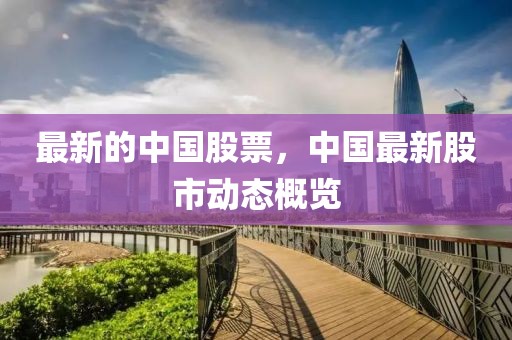 最新的中國(guó)股票，中國(guó)最新股市動(dòng)態(tài)概覽