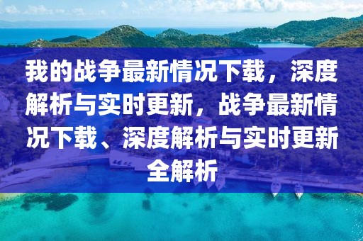 我的戰(zhàn)爭(zhēng)最新情況下載，深度解析與實(shí)時(shí)更新，戰(zhàn)爭(zhēng)最新情況下載、深度解析與實(shí)時(shí)更新全解析