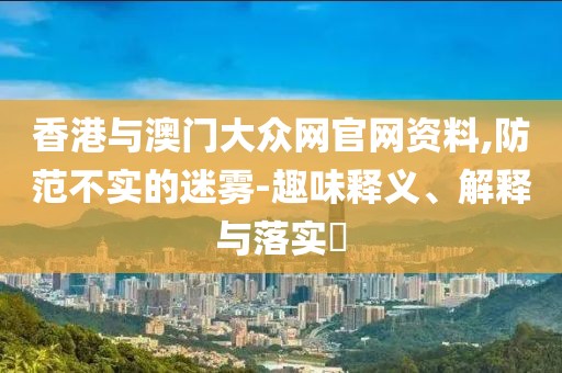 香港與澳門(mén)大眾網(wǎng)官網(wǎng)資料,防范不實(shí)的迷霧-趣味釋義、解釋與落實(shí)?