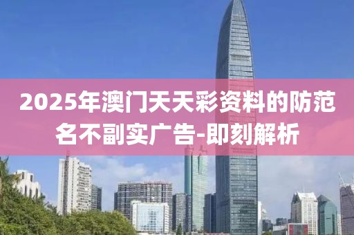 2025年澳門天天彩資料的防范名不副實(shí)廣告-即刻解析