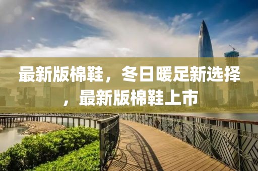 最新版棉鞋，冬日暖足新選擇，最新版棉鞋上市
