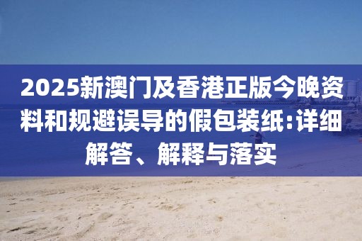 2025新澳門及香港正版今晚資料和規(guī)避誤導(dǎo)的假包裝紙:詳細解答、解釋與落實