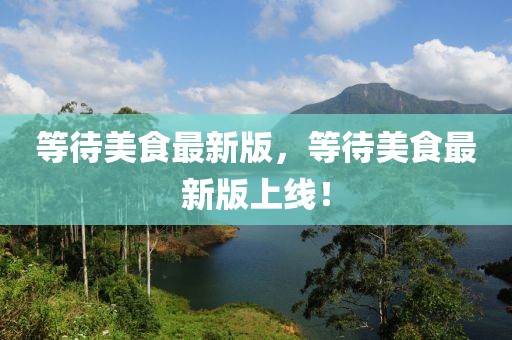 等待美食最新版，等待美食最新版上線！