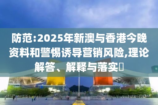 防范:2025年新澳與香港今晚資料和警惕誘導(dǎo)營銷風(fēng)險(xiǎn),理論解答、解釋與落實(shí)?