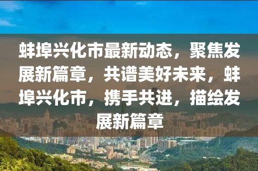 蚌埠興化市最新動態(tài)，聚焦發(fā)展新篇章，共譜美好未來，蚌埠興化市，攜手共進(jìn)，描繪發(fā)展新篇章