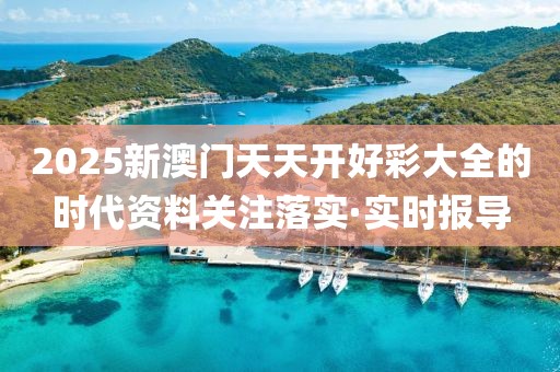 2025新澳門天天開好彩大全的時代資料關(guān)注落實·實時報導(dǎo)
