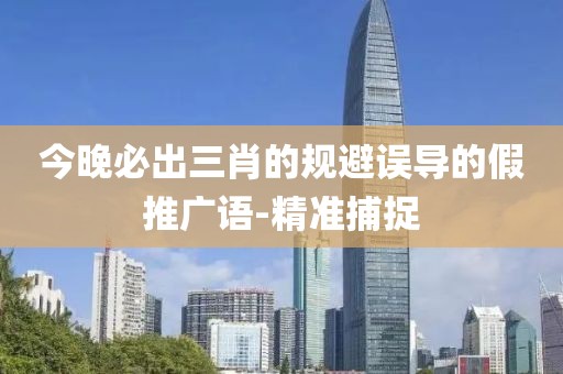 今晚必出三肖的規(guī)避誤導(dǎo)的假推廣語-精準(zhǔn)捕捉