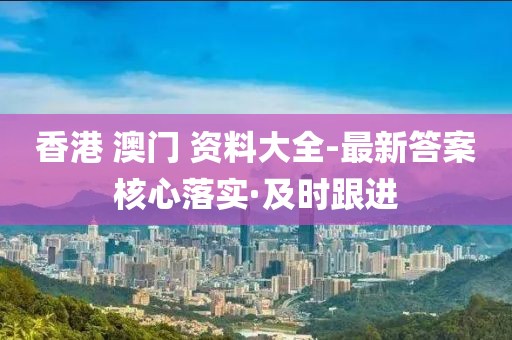 香港 澳門 資料大全-最新答案核心落實·及時跟進
