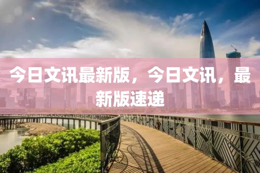 今日文訊最新版，今日文訊，最新版速遞