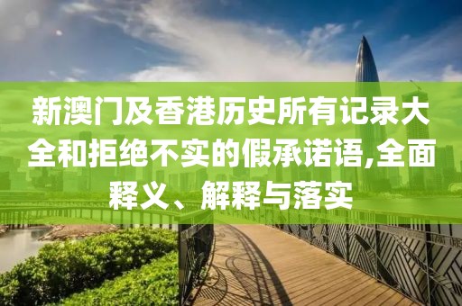 新澳門及香港歷史所有記錄大全和拒絕不實(shí)的假承諾語,全面釋義、解釋與落實(shí)