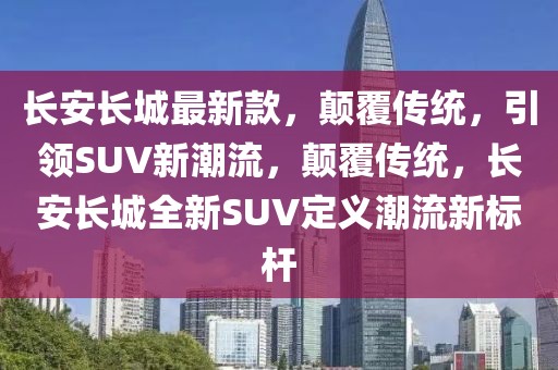 長安長城最新款，顛覆傳統(tǒng)，引領(lǐng)SUV新潮流，顛覆傳統(tǒng)，長安長城全新SUV定義潮流新標(biāo)桿