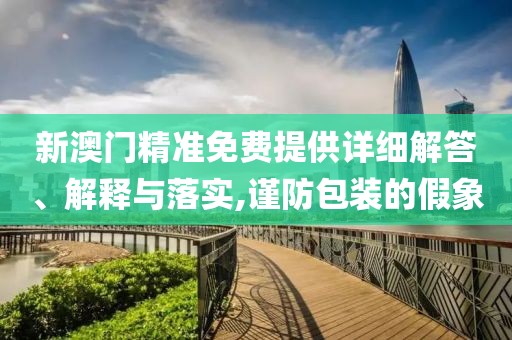 新澳門精準免費提供詳細解答、解釋與落實,謹防包裝的假象