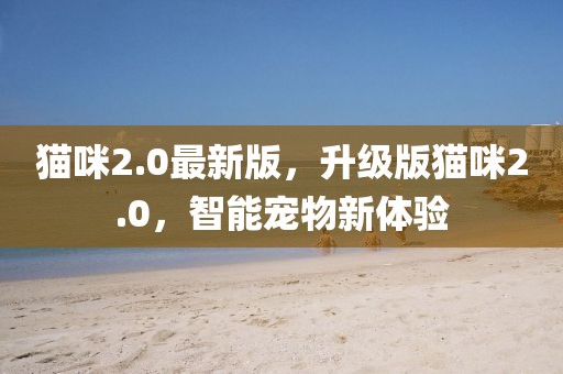 貓咪2.0最新版，升級(jí)版貓咪2.0，智能寵物新體驗(yàn)