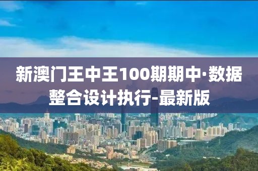 新澳門(mén)王中王100期期中·數(shù)據(jù)整合設(shè)計(jì)執(zhí)行-最新版