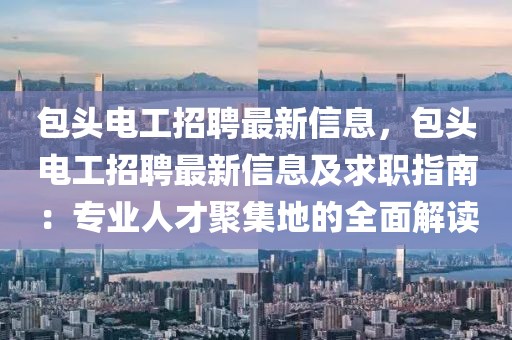 包頭電工招聘最新信息，包頭電工招聘最新信息及求職指南：專業(yè)人才聚集地的全面解讀