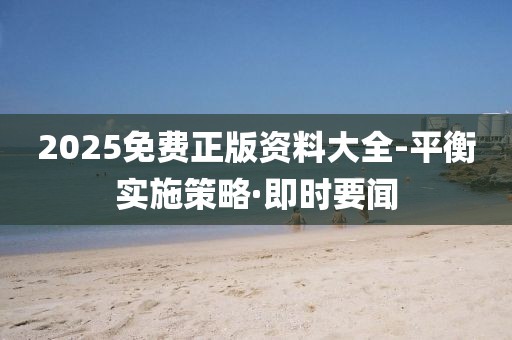 2025免費正版資料大全-平衡實施策略·即時要聞