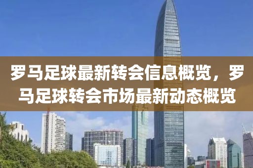 羅馬足球最新轉(zhuǎn)會(huì)信息概覽，羅馬足球轉(zhuǎn)會(huì)市場(chǎng)最新動(dòng)態(tài)概覽