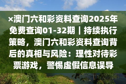 ×澳門六和彩資料查詢2025年免費查詢01-32期｜持續(xù)執(zhí)行策略，澳門六和彩資料查詢背后的真相與風(fēng)險：理性對待彩票游戲，警惕虛假信息誤導(dǎo)